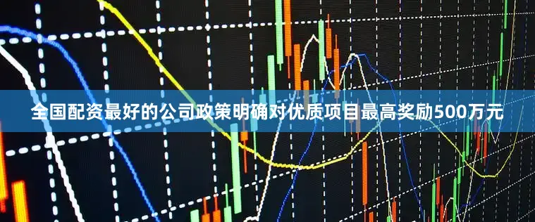 全国配资最好的公司政策明确对优质项目最高奖励500万元