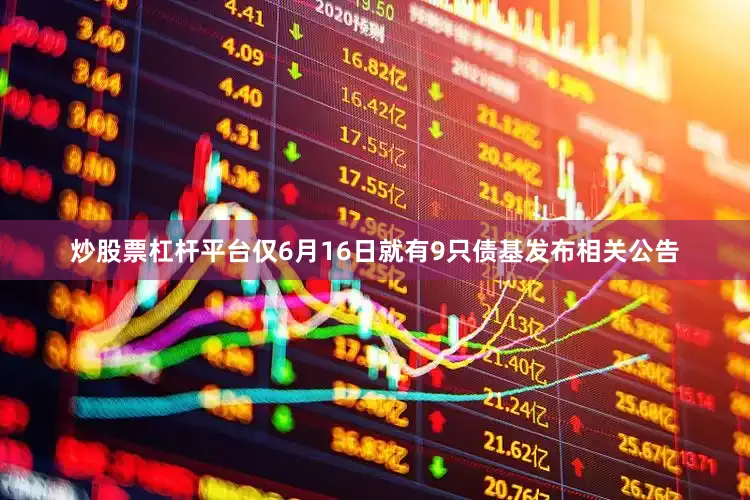 炒股票杠杆平台仅6月16日就有9只债基发布相关公告