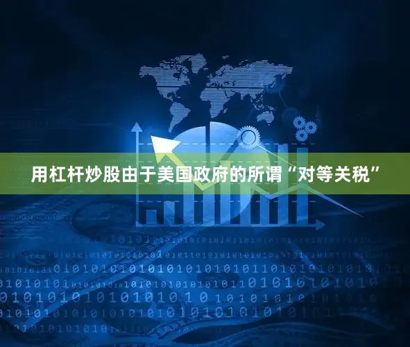 用杠杆炒股由于美国政府的所谓“对等关税”