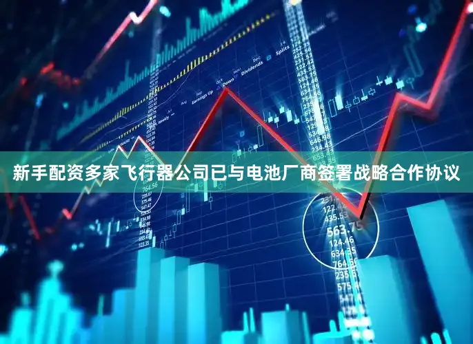 新手配资多家飞行器公司已与电池厂商签署战略合作协议