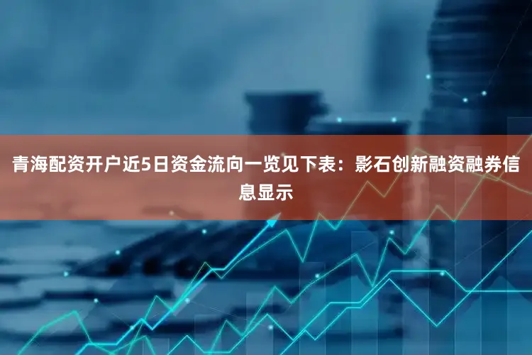青海配资开户近5日资金流向一览见下表：影石创新融资融券信息显示