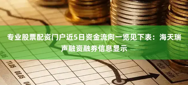 专业股票配资门户近5日资金流向一览见下表：海天瑞声融资融券信息显示