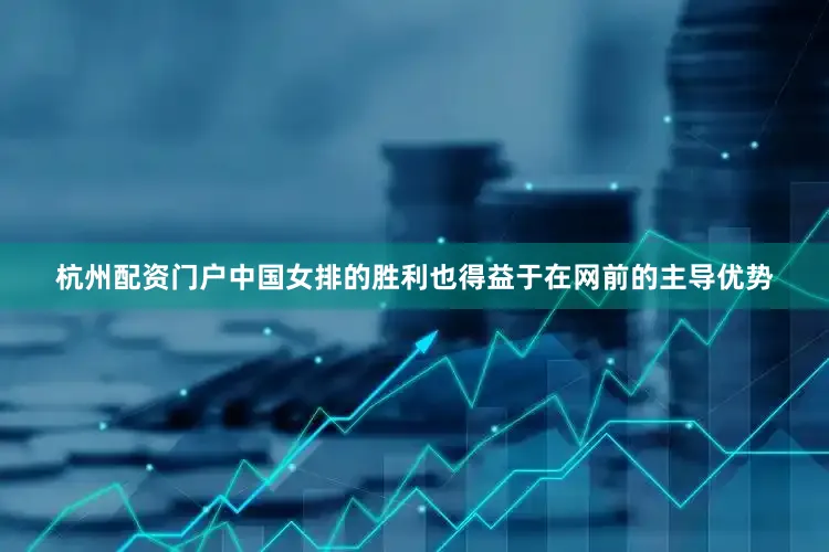 杭州配资门户中国女排的胜利也得益于在网前的主导优势