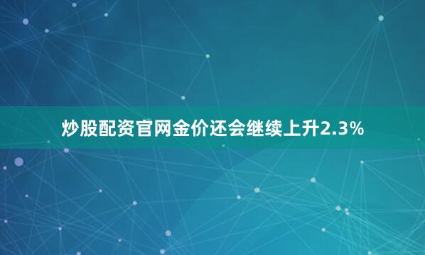 炒股配资官网金价还会继续上升2.3%