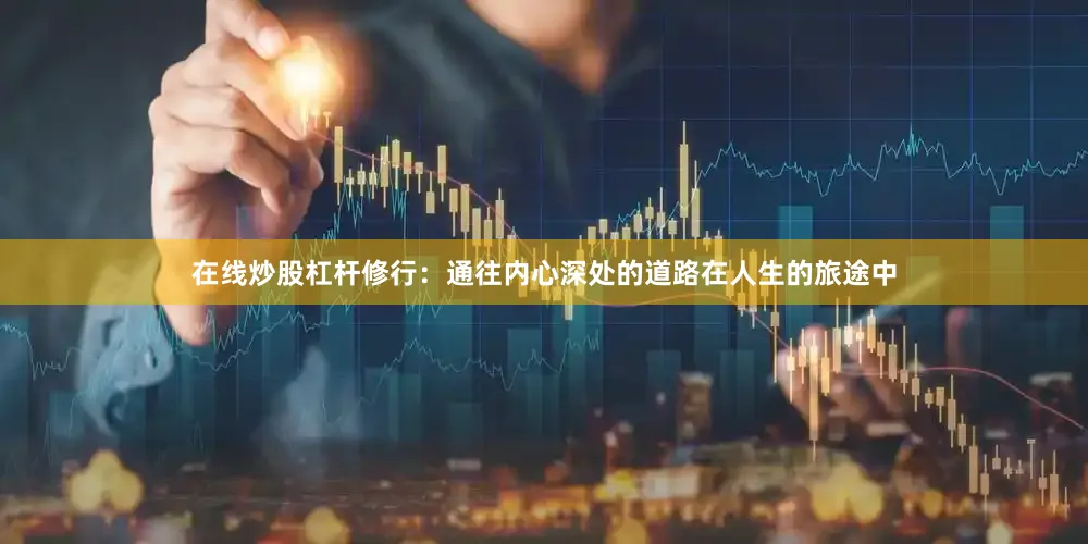 在线炒股杠杆修行：通往内心深处的道路在人生的旅途中