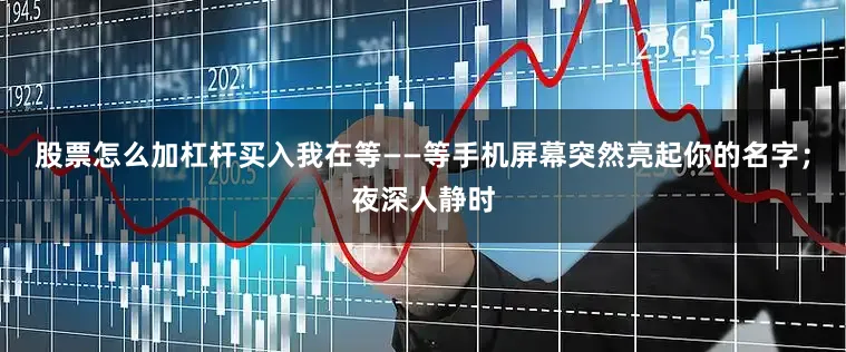 股票怎么加杠杆买入我在等——等手机屏幕突然亮起你的名字；夜深人静时