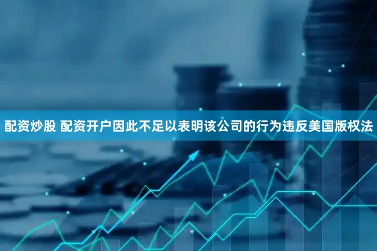 配资炒股 配资开户因此不足以表明该公司的行为违反美国版权法