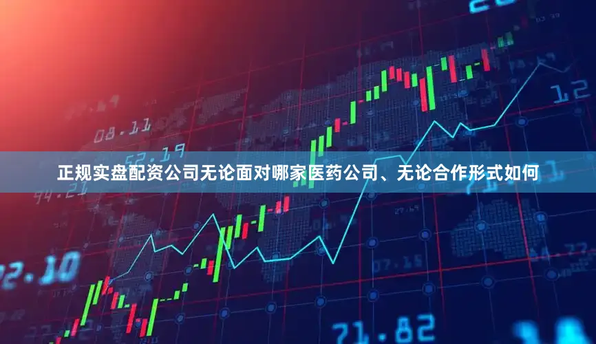 正规实盘配资公司无论面对哪家医药公司、无论合作形式如何