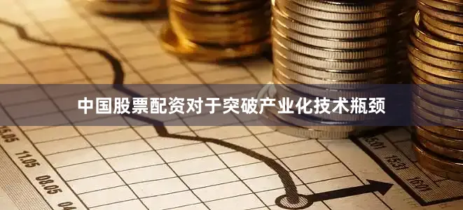 中国股票配资对于突破产业化技术瓶颈