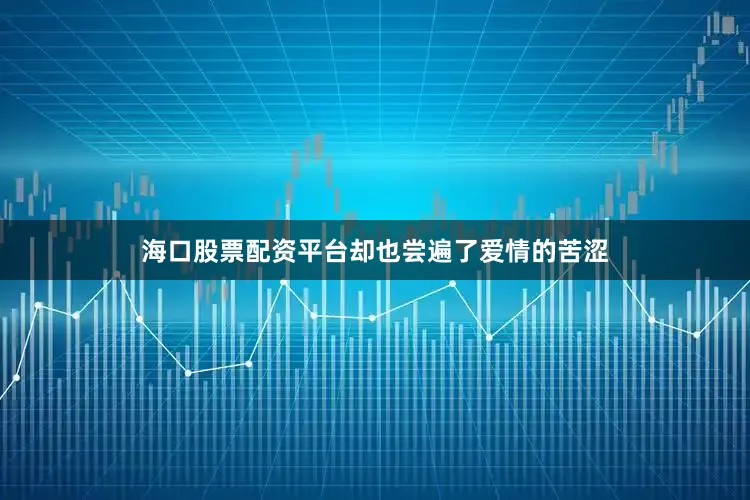 海口股票配资平台却也尝遍了爱情的苦涩
