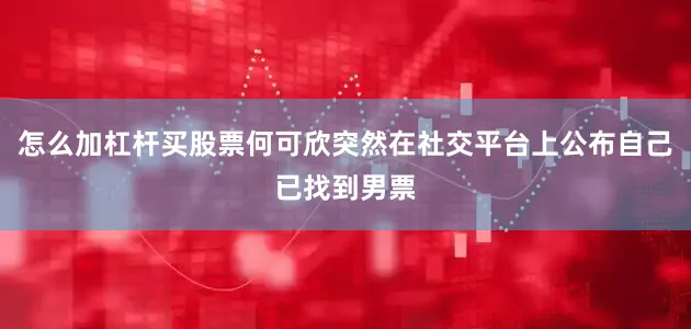 怎么加杠杆买股票何可欣突然在社交平台上公布自己已找到男票