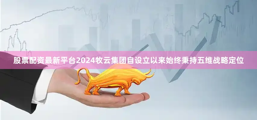 股票配资最新平台2024牧云集团自设立以来始终秉持五维战略定位