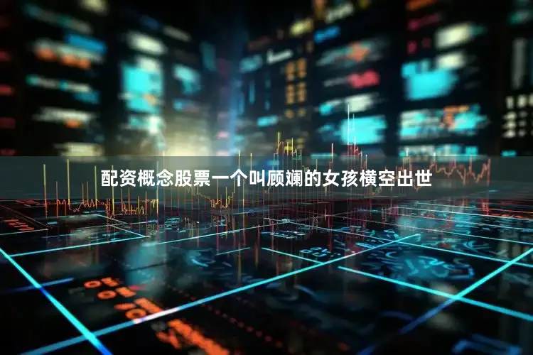 配资概念股票一个叫顾斓的女孩横空出世