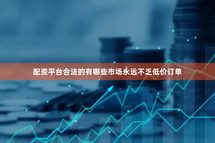 配资平台合法的有哪些市场永远不乏低价订单