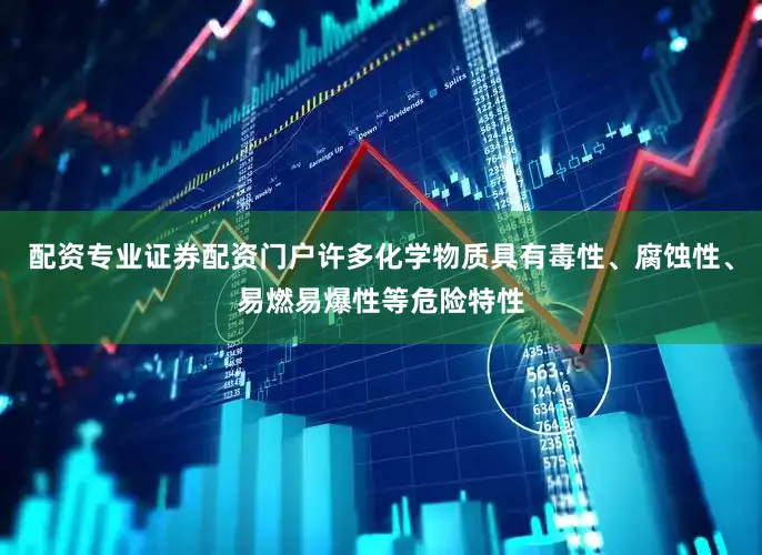配资专业证券配资门户许多化学物质具有毒性、腐蚀性、易燃易爆性等危险特性