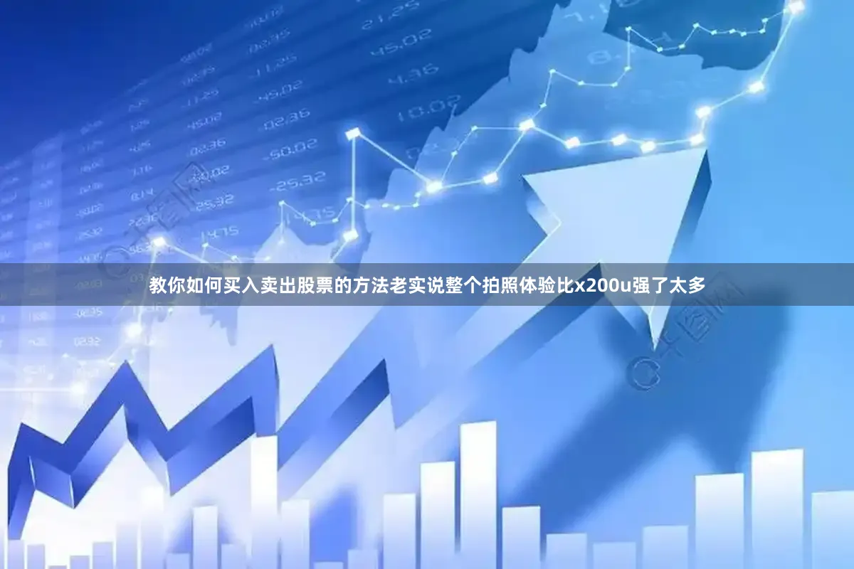 教你如何买入卖出股票的方法老实说整个拍照体验比x200u强了太多