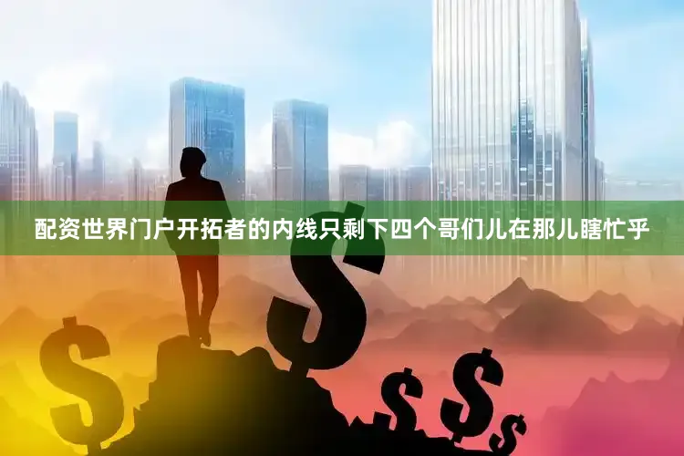 配资世界门户开拓者的内线只剩下四个哥们儿在那儿瞎忙乎
