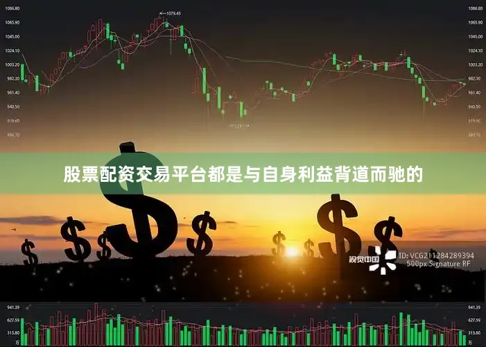 股票配资交易平台都是与自身利益背道而驰的