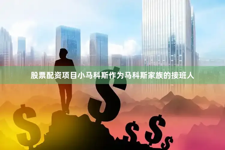 股票配资项目小马科斯作为马科斯家族的接班人