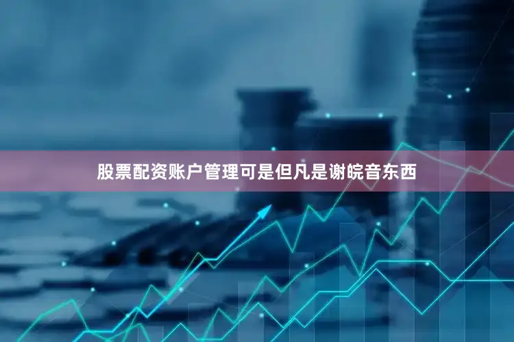 股票配资账户管理可是但凡是谢皖音东西