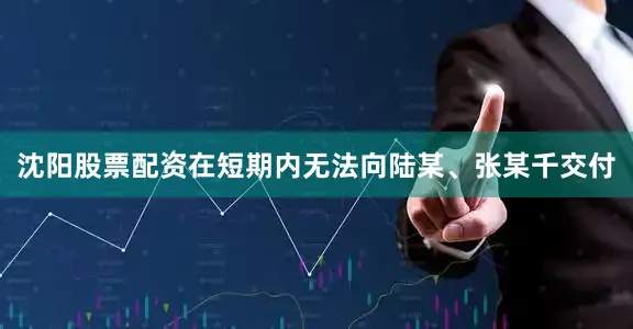 沈阳股票配资在短期内无法向陆某、张某千交付