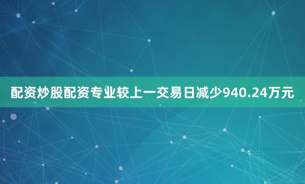 配资炒股配资专业较上一交易日减少940.24万元