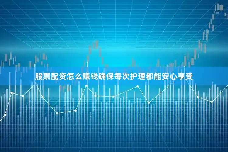 股票配资怎么赚钱确保每次护理都能安心享受