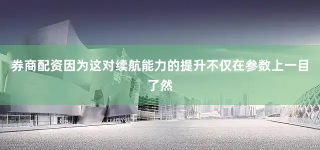 券商配资因为这对续航能力的提升不仅在参数上一目了然