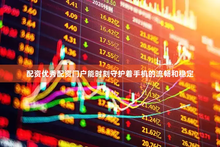 配资优秀配资门户能时刻守护着手机的流畅和稳定