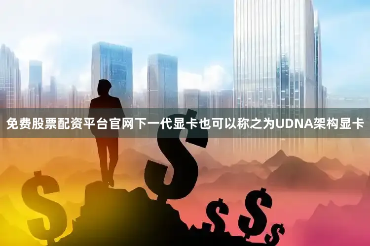 免费股票配资平台官网下一代显卡也可以称之为UDNA架构显卡