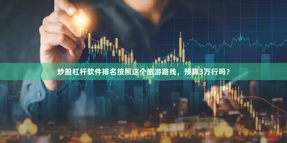炒股杠杆软件排名按照这个旅游路线，预算3万行吗？