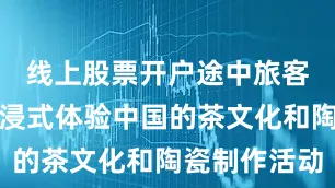 线上股票开户途中旅客还可以沉浸式体验中国的茶文化和陶瓷制作活动