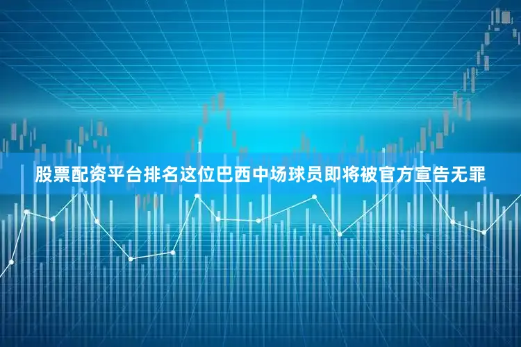 股票配资平台排名这位巴西中场球员即将被官方宣告无罪