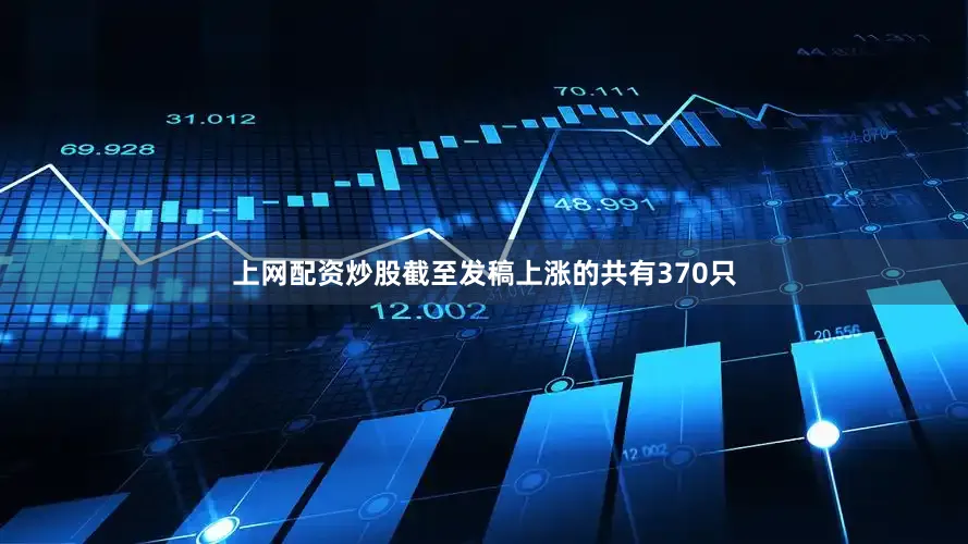 上网配资炒股截至发稿上涨的共有370只