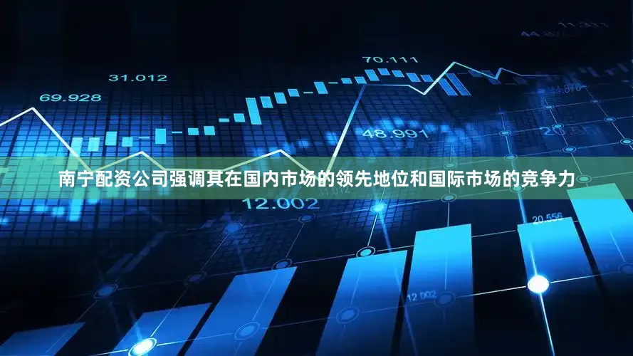 南宁配资公司强调其在国内市场的领先地位和国际市场的竞争力