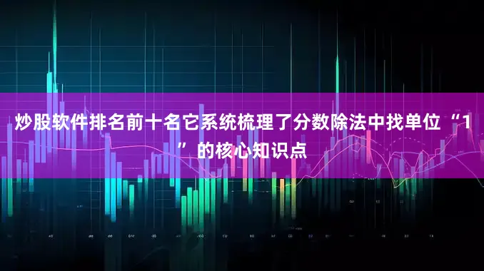 炒股软件排名前十名它系统梳理了分数除法中找单位 “1” 的核心知识点
