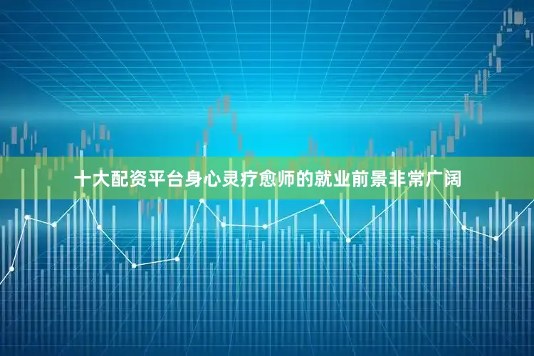 十大配资平台身心灵疗愈师的就业前景非常广阔