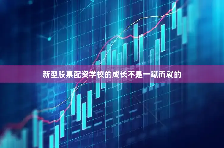 新型股票配资学校的成长不是一蹴而就的