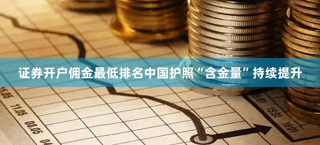 证券开户佣金最低排名中国护照“含金量”持续提升
