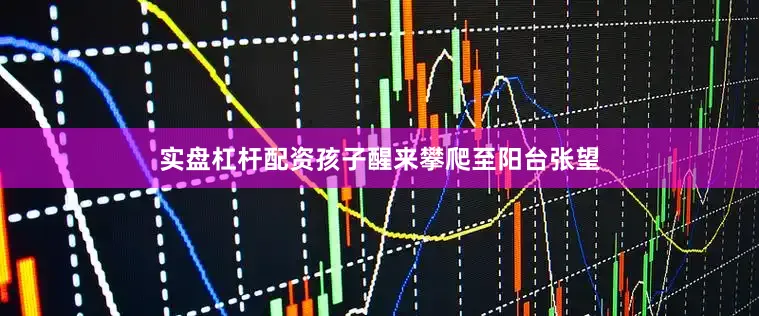 实盘杠杆配资孩子醒来攀爬至阳台张望