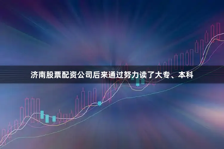 济南股票配资公司后来通过努力读了大专、本科