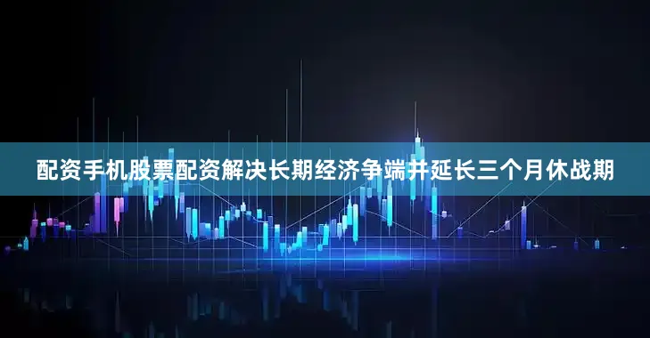 配资手机股票配资解决长期经济争端并延长三个月休战期