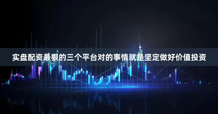 实盘配资最狠的三个平台对的事情就是坚定做好价值投资