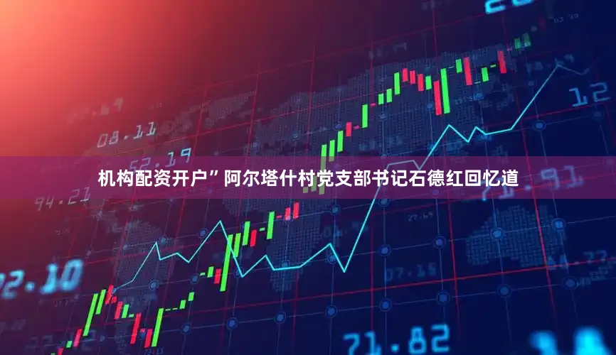 机构配资开户”阿尔塔什村党支部书记石德红回忆道