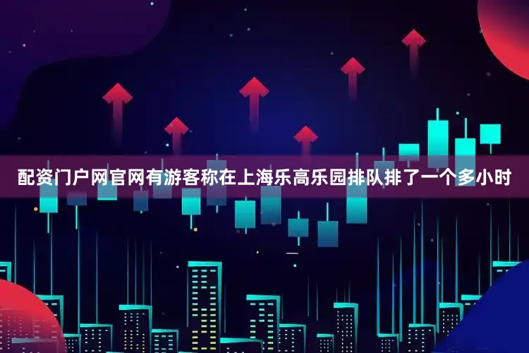 配资门户网官网有游客称在上海乐高乐园排队排了一个多小时