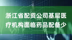 浙江省配资公司基层医疗机构面临药品配备少