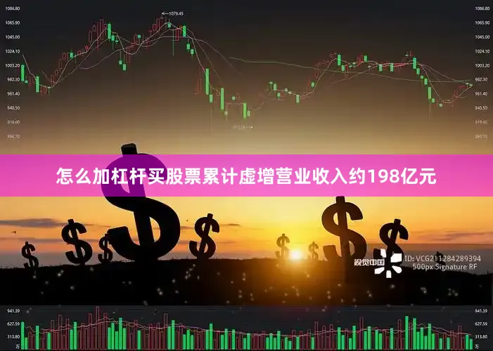 怎么加杠杆买股票累计虚增营业收入约198亿元