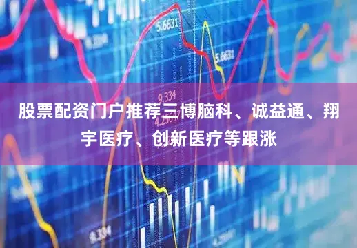 股票配资门户推荐三博脑科、诚益通、翔宇医疗、创新医疗等跟涨