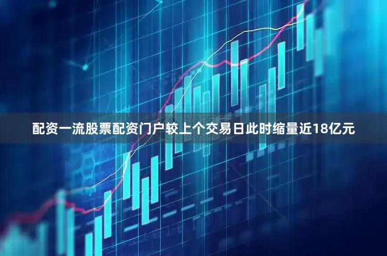 配资一流股票配资门户较上个交易日此时缩量近18亿元