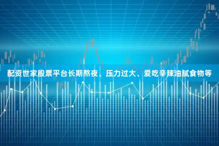 配资世家股票平台长期熬夜、压力过大、爱吃辛辣油腻食物等